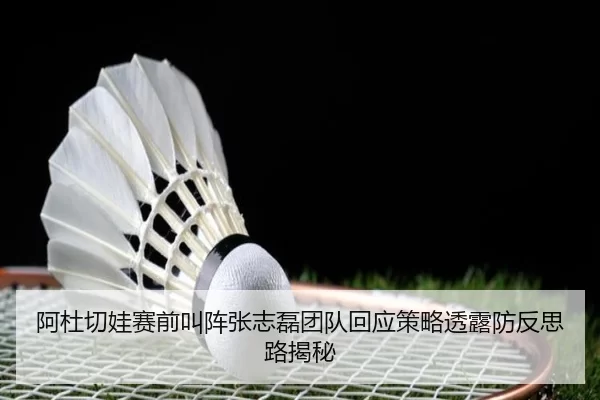 阿杜切娃赛前叫阵张志磊团队回应策略透露防反思路揭秘