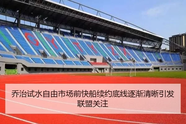 乔治试水自由市场前快船续约底线逐渐清晰引发联盟关注