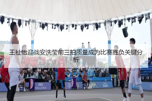 王祉怡迎战安洗莹前三拍质量成为比赛胜负关键分析